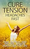 Cure Tension Headaches Fast: How to Treat and Prevent Tension Headaches for Life (stress, headache, by Antony Rhodes