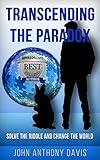 Transcending the Paradox: Solve the Riddle and Change the World by John Anthony Davis