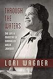 Through the Waters: The Life and Ministry of Evangelist Willie Johnson by Lori Wagner