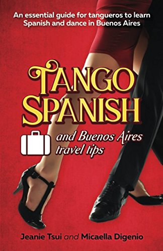 Tango Spanish and Buenos Aires Travel Tips: An essential guide for tangueros to learn Spanish and dance in Buenos Aires by Jeanie Tsui, Micaella Digenio