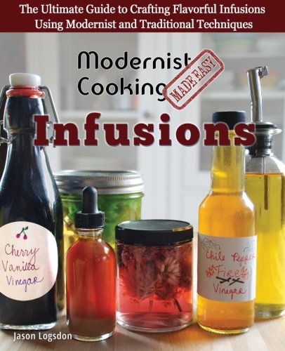 Modernist Cooking Made Easy: Infusions: The Ultimate Guide to Crafting Flavorful Infusions Using Mod by Jason Logsdon