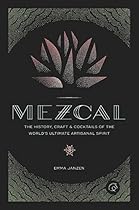 Mezcal: The History, Craft & Cocktails of the World's Ultimate Artisanal Spirit