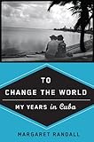 To Change the World: My Years in Cuba by Margaret Randall