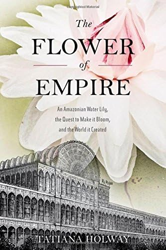 The Flower of Empire: The Amazon's Largest Water Lily, the Quest to Make it Bloom, and the World it Helped Create