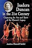 Isadora Duncan in the 21st Century: Capturing the Art and Spirit of the Dancer's Legacy by Andrea Mantell Seidel