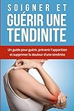 Image de Soigner et Guérir une tendinite: Comment soigner une tendinite ? Un guide pour guérir, prévenir l'apparition et supprimer la douleur d'une tendinit