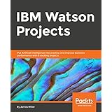IBM Watson Projects: Eight exciting projects that put artificial intelligence into practice for optimal business performance
