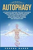 Autophagy: Live healthy. Discover your self-cleansing body's natural intelligence! Activate the anti-aging process through the ketosis state, extended water, intermittent fasting, and ketogenic diet!