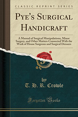 Pye s Surgical Handicraft: A Manual of Surgical Manipulations, Minor Surgery, and Other Matters Connected With the Work of House Surgeons and Surgical Dressers (Classic Reprint)