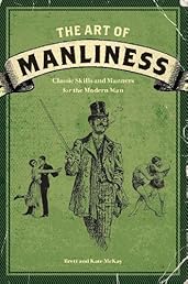 The Art of Manliness: Classic Skills and Manners for the Modern Man
