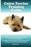 Cairn Terrier Training Guide. Cairn Terrier Training Book Includes: Cairn Terrier Socializing, Housetraining, Obedience Training, Behavioral Training, Cues & Commands and More