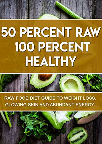 50 Percent Raw 100 Percent Healthy Raw Food Diet Guide To Weight Loss Glowing Skin And Abundant Energy - 