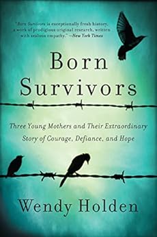 Born Survivors: Three Young Mothers and Their Extraordinary Story of Courage, Defiance, and Hope by [Holden, Wendy]