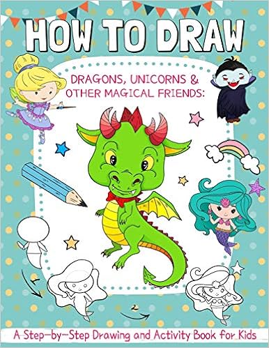 How to Draw Dragons, Unicorns and Other Magical Friends: A Step-by-Step Drawing and Activity Book for Kids How to Draw Dragons, Unicorns and Other Magical Friends: A Step-by-Step Drawing and Activity Book for Kids