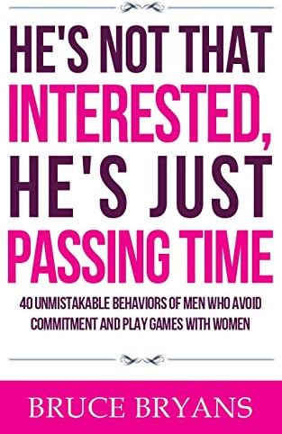 He's Not That Interested, He's Just Passing Time: 40 Unmistakable Behaviors Of Men Who Avoid Commitment And Play Games With Women