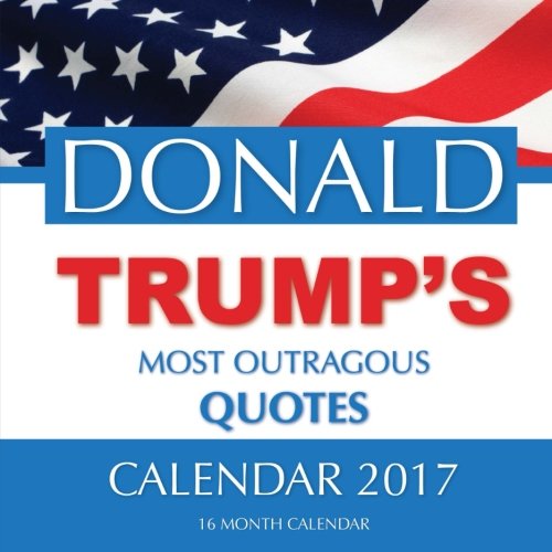 DONALD TRUMP'S MOST OUTRAGOUS QUOTES Calendar 2017: 16 Month Calendar