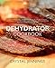 Dehydrator Cookbook: Ultimate Guide to Drying Food with Dozens of Dehydrator Recipes for Jerky, Snacks, Fruit Leather, and Just-Add-Water Meals by Crystal Jennings