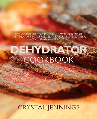 Dehydrator Cookbook: Ultimate Guide to Drying Food with Dozens of Dehydrator Recipes for Jerky, Snacks, Fruit Leather, and Just-Add-Water Meals by Crystal Jennings