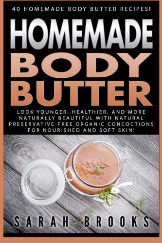 Homemade Body Butter: 40 Homemade Body Butter Recipes! Look Younger, Healthier, And More Naturally Beautiful With Natural Preservative-Free Organic Concoctions For Nourished And Soft Skin!