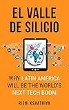 El Valle de Silicio: Why Latin America Will be the World's Next Tech Boom by Rishi Kshatriya