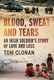 Blood, Sweat and Tears: An Irish Soldier's Story of Love and Loss by Tom Clonan