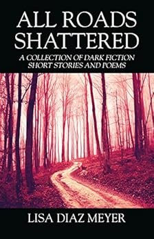 All Roads Shattered: A Collection of Dark Fiction Short Stories and Poems by [Meyer, Lisa Diaz ]
