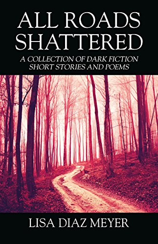 All Roads Shattered: A Collection of Dark Fiction Short Stories and Poems by [Meyer, Lisa Diaz ]