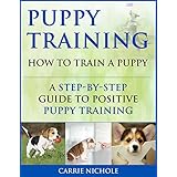 Puppy Training: How To Train a Puppy: A  Step-by-Step Guide to Positive Puppy Training (Dog training,Puppy training, Puppy house training, Puppy training ... your dog,Puppy training books Book 3)