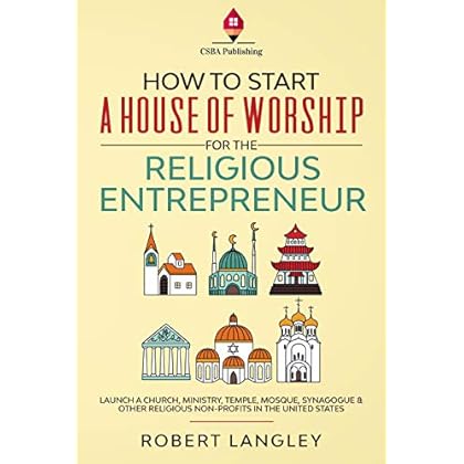 How to Start a House of Worship for the Religious Entrepreneur: Launch a Church, Ministry, Temple, Mosque, Synagogue & Other Religious Non-Profits in the United States