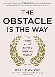 The Obstacle Is the Way: The Timeless Art of Turning Trials into Triumph