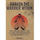Awaken The Warrior Within: How To Take Back Control Of Your Life, Double Your Confidence And Get Everything You Want Out Of Life