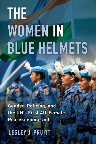 The Women in Blue Helmets: Gender, Policing, and the UN's First All-Female Peacekeeping Unit