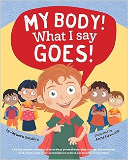 My Body! What I Say Goes!: A book to empower and teach children about personal body safety, feelings, safe and unsafe touch, private parts, secrets and surprises, consent, and respectful relationships, by Jayneen Sanders