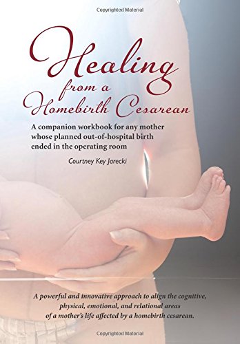Healing From A Homebirth Cesarean A Companion Workbook For Any Mother Whose Planned Out Of Hospital Birth Ended In The Operating Room Jarecki Courtney Key 9780986203909 Amazon Com Books