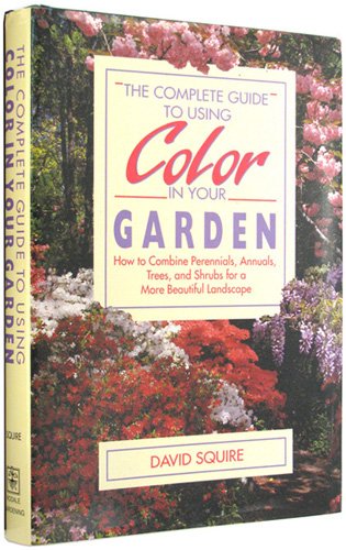 The Complete Guide to Using Color in Your Garden/How to Combine Perennials, Annuals, Trees, and Shrubs for a More Beautiful Landscape by David Squire
