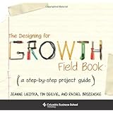 The Designing for Growth Field Book: A Step-by-Step Project Guide (Columbia Business School Publishing)
