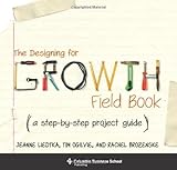 The Designing for Growth Field Book: A Step-by-Step Project Guide (Columbia Business School Publishi by