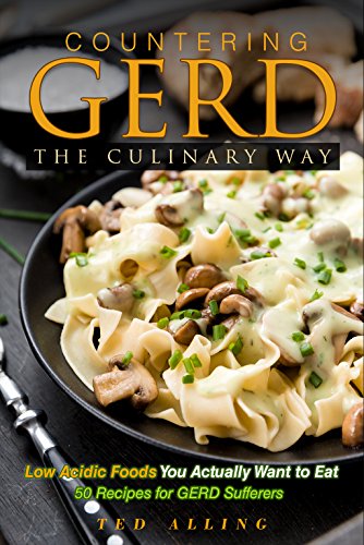 Countering GERD the Culinary Way - Low Acidic Foods You Actually Want to Eat: 50 Recipes for GERD Sufferers