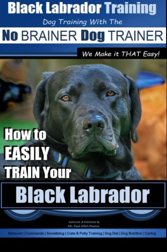 Black Labrador Training With The No Brainer Dog Trainer We Make It That Easy How To Easily Train Your Black Labrador Volume 1 Pearce Mr Paul Allen 9781515084273 Amazon Com Books