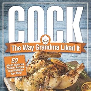 Cock, The Way Grandma Liked It: 50 Mouth-Watering Chicken Recipes That Will Blow Your Mind – A Delicious and Funny…