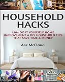 Household Hacks: 150+ Do It Yourself Home Improvement  & DIY Household Tips That Save Time & Money (Household DIY Home Improvement Cleaning Organizing Tips Guide & Hacks)