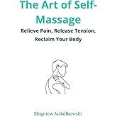 The Art of Self-Massage: Relieve Pain, Release Tension, Reclaim Your Body