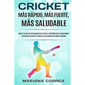CRICKET MAS RAPIDO, MAS FUERTE, Mas SALUDABLE: GUIA De 30 DIAS DE ENTRENAMIENTO DE FUERZA Y NUTRICION PARA TRANSFORMAR A CUALQUIER JUGADOR DE CRICKET