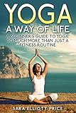 Yoga: A Way of Life: A Beginner's Guide to Yoga as Much More Than Just a Fitness Routine (Yoga for B by Sara Elliott Price