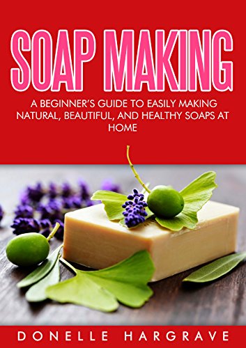 Soap Making: A Beginner's Guide to Easily Making Natural, Beautiful, and Healthy Soaps at Home by Donelle Hargrave