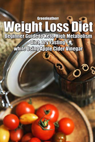 Weight Loss Diet: Beginner Guide to Keto, High Metabolism Diet, Dry Fasting while Using Apple Cider Vinegar by [Greenleatherr]