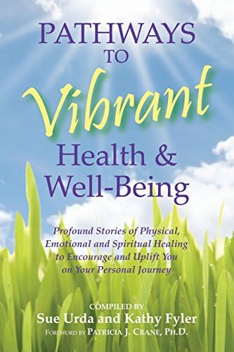 Pathways to Vibrant Health & Well-Being: Profound Stories of Physical, Emotional, and Spiritual Healing to Encourage and Uplift You on Your Personal Journey