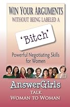 Win Your Arguments Without Being Labeled A Bitch: Powerful Negotiating Skills for Women (AnswerGirls Advice for Women)