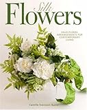 Silk Flowers: Faux Floral Arrangements for Contemporary Living by 