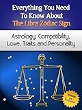 Everything You Need to Know About The Libra Zodiac Sign - Astrology, Compatibility, Love, Traits And Personality (Everything You Need to Know About Zodiac Signs Book 11)